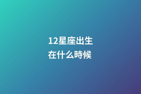 12星座出生在什么時候-第1張-星座運勢-玄機(jī)派