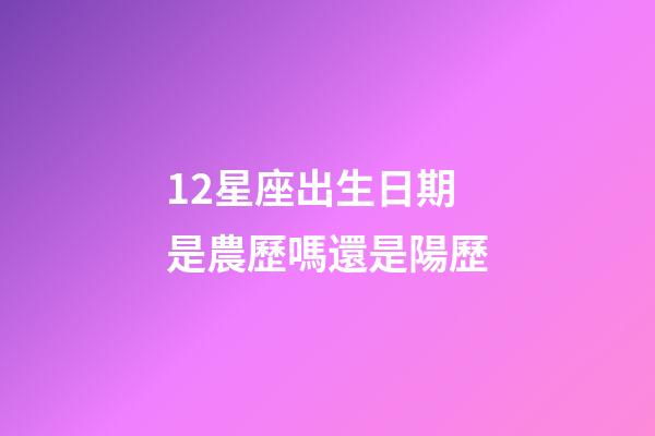 12星座出生日期是農歷嗎還是陽歷-第1張-星座運勢-玄機派