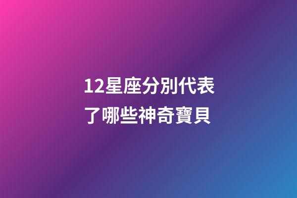 12星座分別代表了哪些神奇寶貝-第1張-星座運勢-玄機派