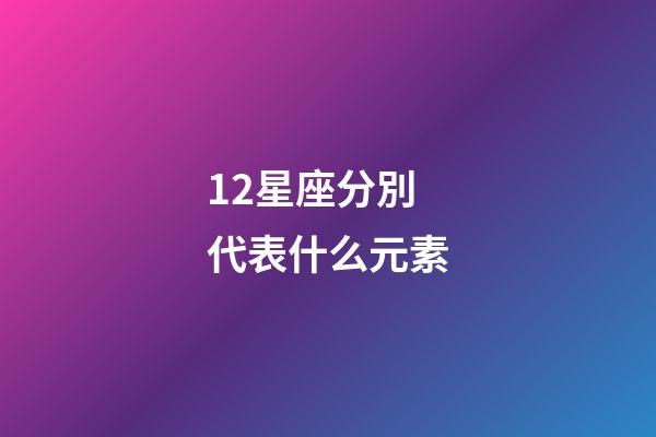12星座分別代表什么元素-第1張-星座運勢-玄機派