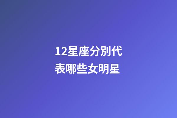 12星座分別代表哪些女明星-第1張-星座運勢-玄機派