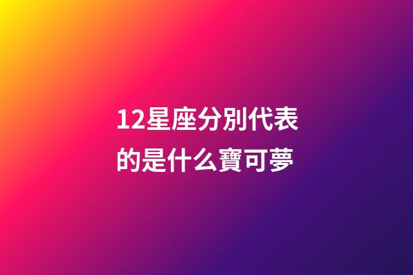 12星座分別代表的是什么寶可夢-第1張-星座運勢-玄機派