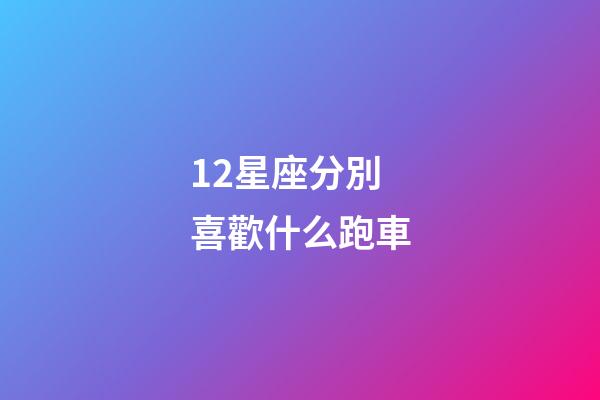 12星座分別喜歡什么跑車-第1張-星座運(yùn)勢(shì)-玄機(jī)派