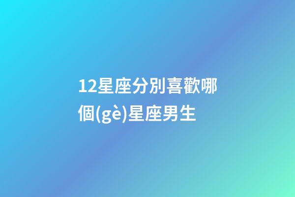 12星座分別喜歡哪個(gè)星座男生-第1張-星座運(yùn)勢(shì)-玄機(jī)派
