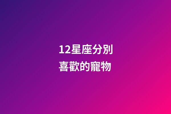12星座分別喜歡的寵物-第1張-星座運勢-玄機派