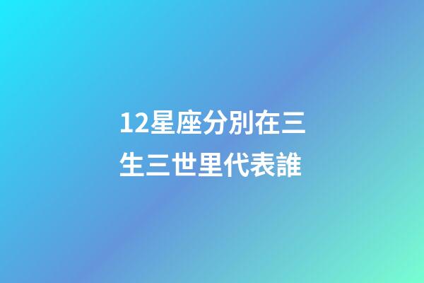 12星座分別在三生三世里代表誰-第1張-星座運勢-玄機派