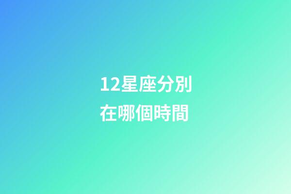 12星座分別在哪個時間-第1張-星座運勢-玄機派