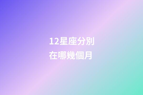 12星座分別在哪幾個月-第1張-星座運勢-玄機派