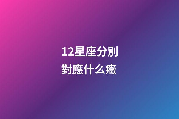 12星座分別對應什么癥-第1張-星座運勢-玄機派