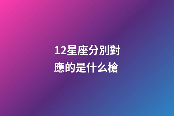12星座分別對應的是什么槍-第1張-星座運勢-玄機派