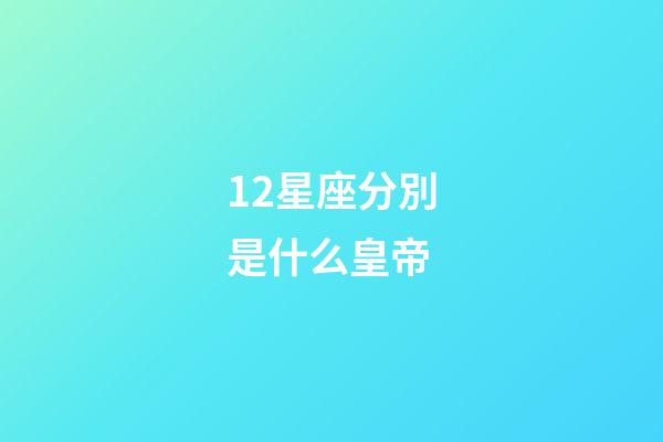 12星座分別是什么皇帝-第1張-星座運勢-玄機派