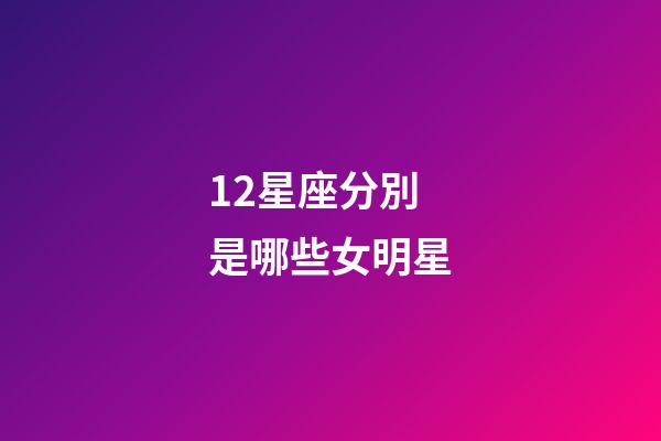 12星座分別是哪些女明星-第1張-星座運(yùn)勢-玄機(jī)派