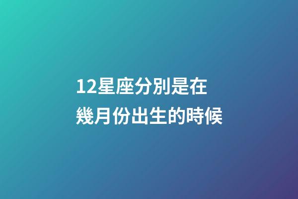 12星座分別是在幾月份出生的時候-第1張-星座運勢-玄機派