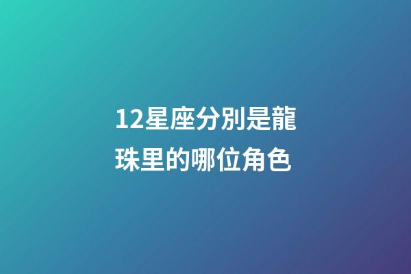 12星座分別是龍珠里的哪位角色-第1張-星座運勢-玄機派