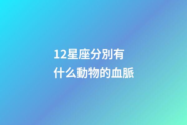 12星座分別有什么動物的血脈-第1張-星座運勢-玄機派