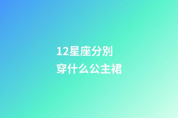 12星座分別穿什么公主裙-第1張-星座運(yùn)勢(shì)-玄機(jī)派
