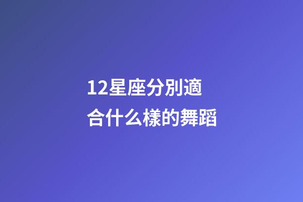12星座分別適合什么樣的舞蹈-第1張-星座運勢-玄機派