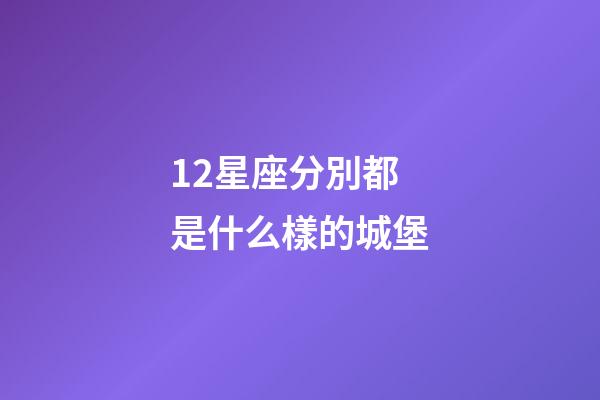 12星座分別都是什么樣的城堡-第1張-星座運勢-玄機派