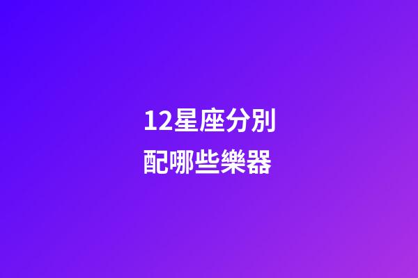 12星座分別配哪些樂器-第1張-星座運(yùn)勢-玄機(jī)派