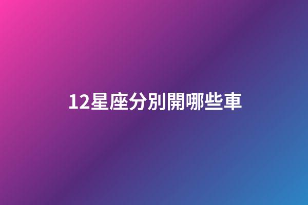 12星座分別開哪些車-第1張-星座運勢-玄機派