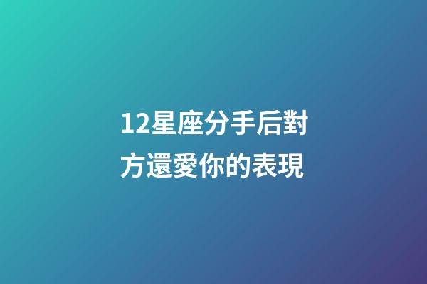 12星座分手后對方還愛你的表現-第1張-星座運勢-玄機派