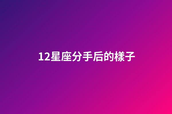 12星座分手后的樣子-第1張-星座運(yùn)勢-玄機(jī)派
