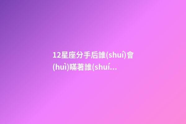 12星座分手后誰(shuí)會(huì)瞞著誰(shuí)-第1張-星座運(yùn)勢(shì)-玄機(jī)派