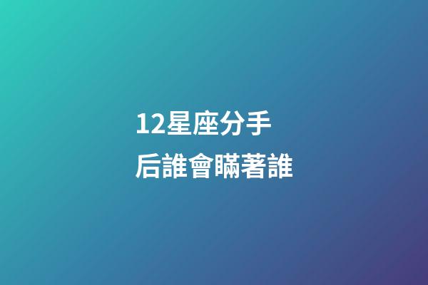 12星座分手后誰會瞞著誰