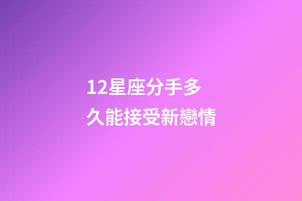 12星座分手多久能接受新戀情-第1張-星座運(yùn)勢(shì)-玄機(jī)派