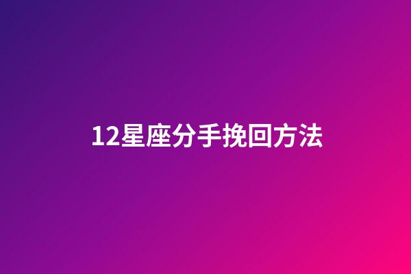 12星座分手挽回方法-第1張-星座運勢-玄機派