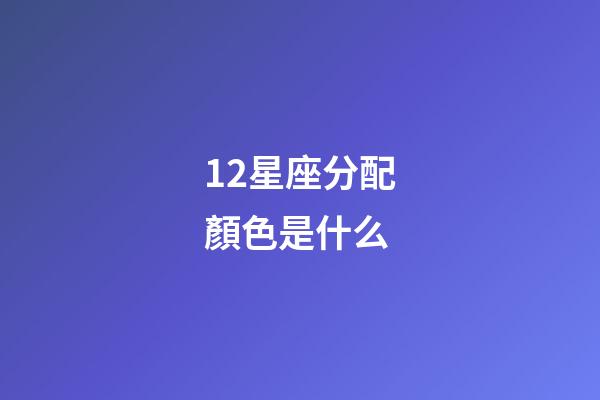 12星座分配顏色是什么-第1張-星座運勢-玄機派