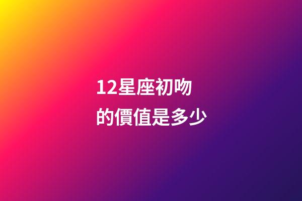 12星座初吻的價值是多少-第1張-星座運勢-玄機派
