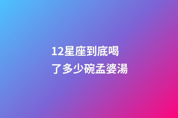 12星座到底喝了多少碗孟婆湯-第1張-星座運勢-玄機派