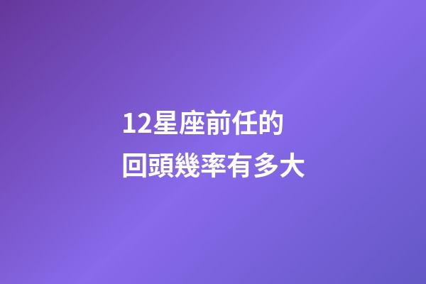 12星座前任的回頭幾率有多大-第1張-星座運(yùn)勢-玄機(jī)派
