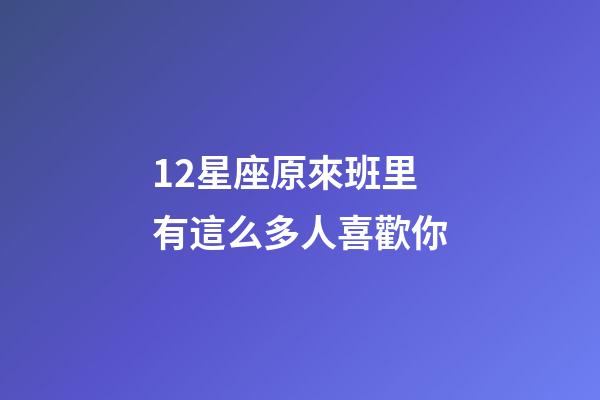 12星座原來班里有這么多人喜歡你-第1張-星座運勢-玄機派