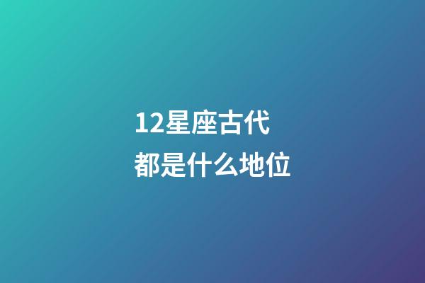 12星座古代都是什么地位-第1張-星座運勢-玄機派