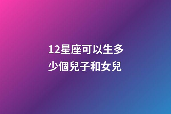 12星座可以生多少個兒子和女兒-第1張-星座運勢-玄機派