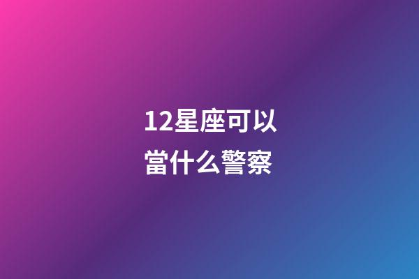 12星座可以當什么警察-第1張-星座運勢-玄機派