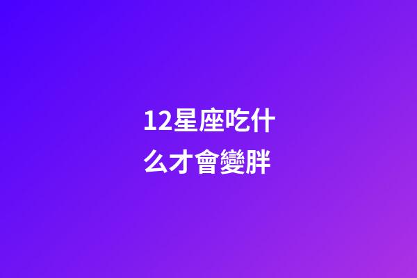 12星座吃什么才會變胖-第1張-星座運勢-玄機派