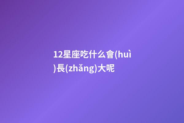 12星座吃什么會(huì)長(zhǎng)大呢-第1張-星座運(yùn)勢(shì)-玄機(jī)派