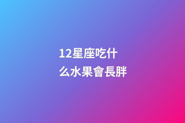 12星座吃什么水果會長胖-第1張-星座運勢-玄機派