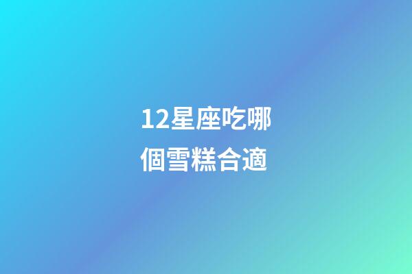 12星座吃哪個雪糕合適-第1張-星座運勢-玄機派