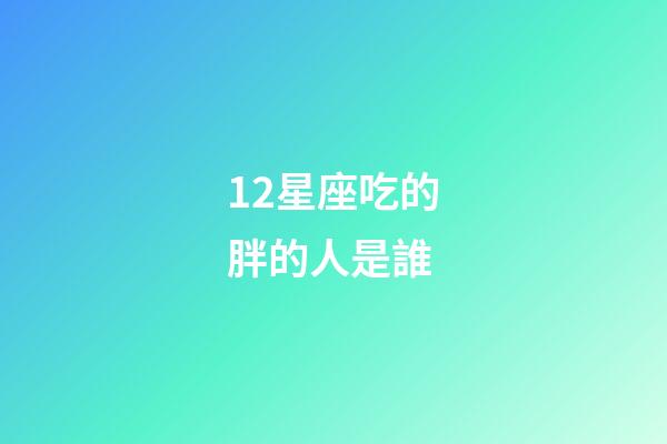 12星座吃的胖的人是誰-第1張-星座運(yùn)勢(shì)-玄機(jī)派