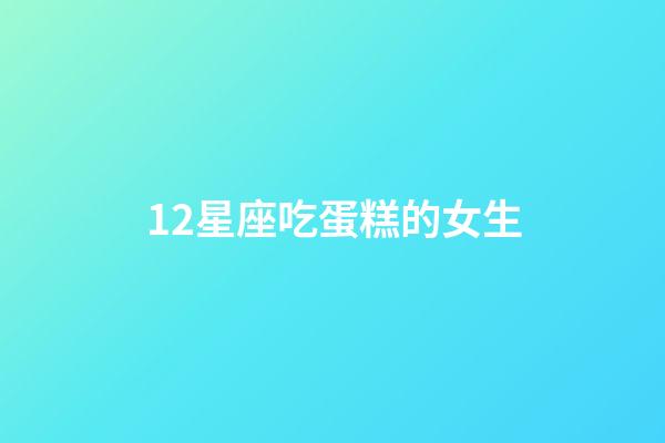 12星座吃蛋糕的女生-第1張-星座運勢-玄機派