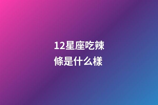 12星座吃辣條是什么樣-第1張-星座運勢-玄機派