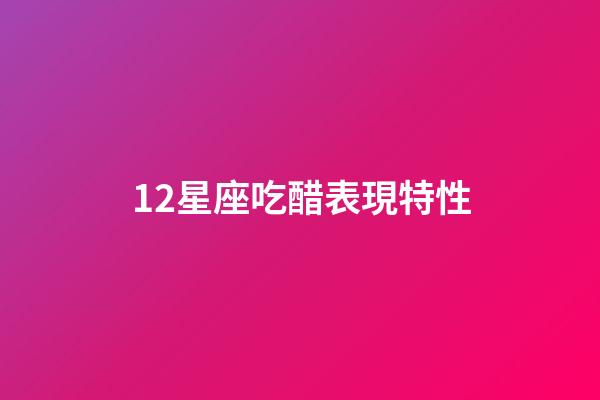12星座吃醋表現特性-第1張-星座運勢-玄機派