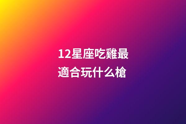 12星座吃雞最適合玩什么槍-第1張-星座運勢-玄機派