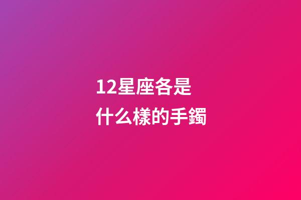 12星座各是什么樣的手鐲-第1張-星座運勢-玄機派