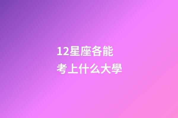 12星座各能考上什么大學-第1張-星座運勢-玄機派
