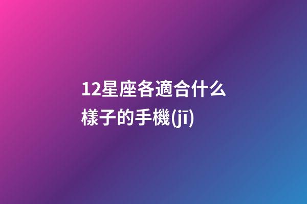 12星座各適合什么樣子的手機(jī)-第1張-星座運(yùn)勢(shì)-玄機(jī)派